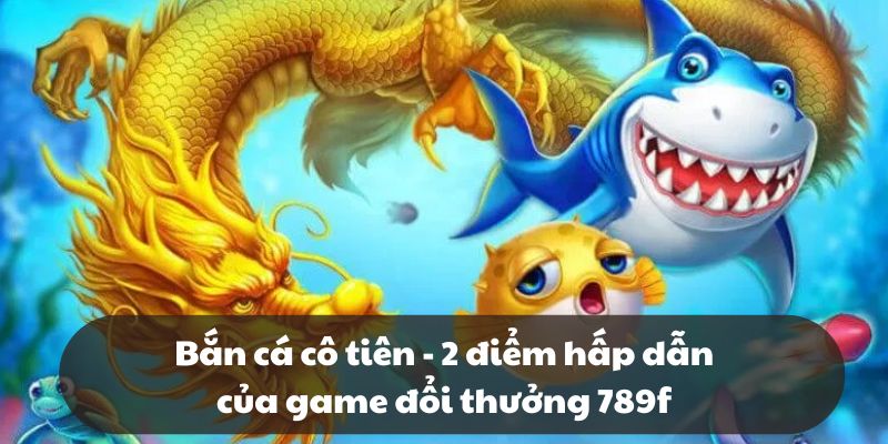 Bắn cá cô tiên - 2 điểm hấp dẫn của game đổi thưởng 789f